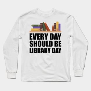 Librarian - Every day should be library w Long Sleeve T-Shirt